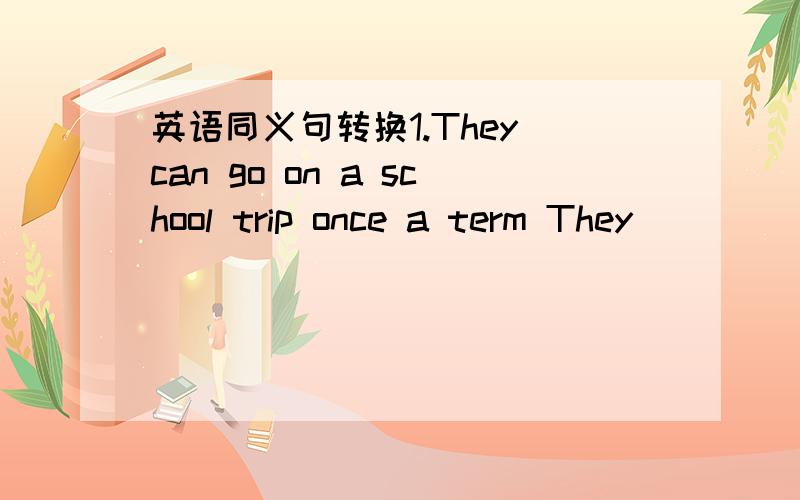 英语同义句转换1.They can go on a school trip once a term They___ __