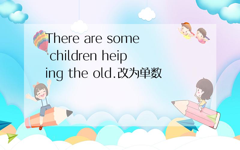 There are some children heiping the old.改为单数