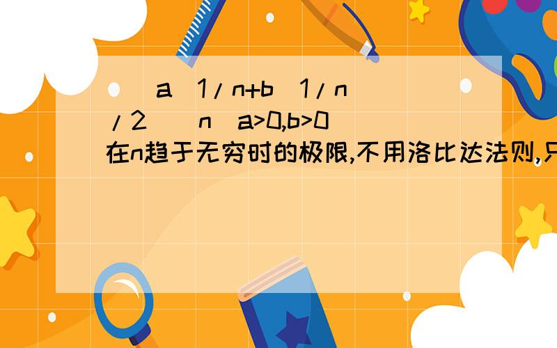 [(a^1/n+b^1/n)/2]^n(a>0,b>0)在n趋于无穷时的极限,不用洛比达法则,只用重要极限和无穷小等价代