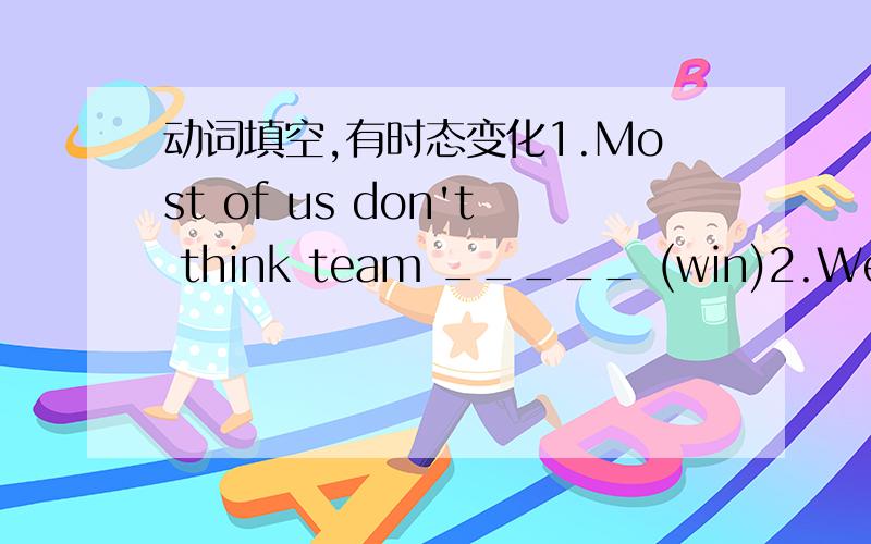 动词填空,有时态变化1.Most of us don't think team _____ (win)2.We ____