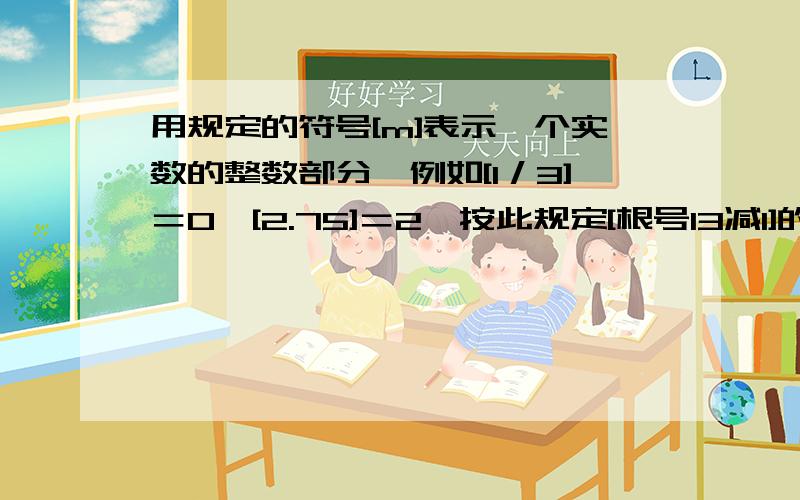 用规定的符号[m]表示一个实数的整数部分,例如[1／3]＝0,[2.75]＝2,按此规定[根号13减1]的值是多少?