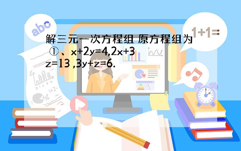 解三元一次方程组 原方程组为 ①、x+2y=4,2x+3z=13 ,3y+z=6.