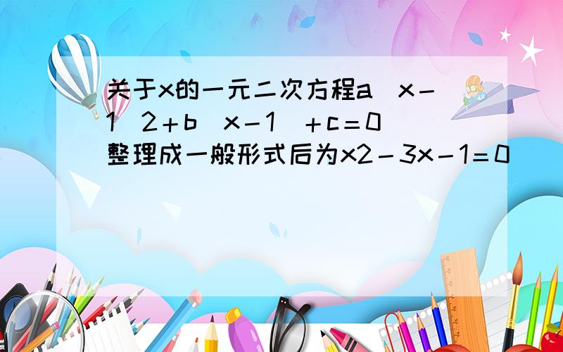 关于x的一元二次方程a（x－1）2＋b（x－1）＋c＝0整理成一般形式后为x2－3x－1＝0． （1）能否肯定a＝1?