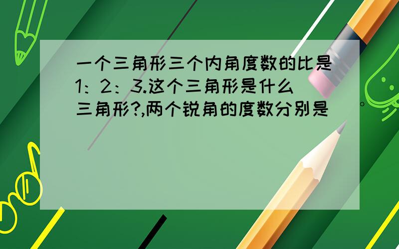 一个三角形三个内角度数的比是1：2：3.这个三角形是什么三角形?,两个锐角的度数分别是（ °）