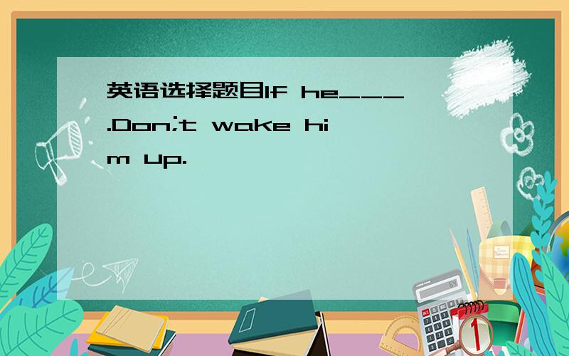 英语选择题目If he___.Don;t wake him up.