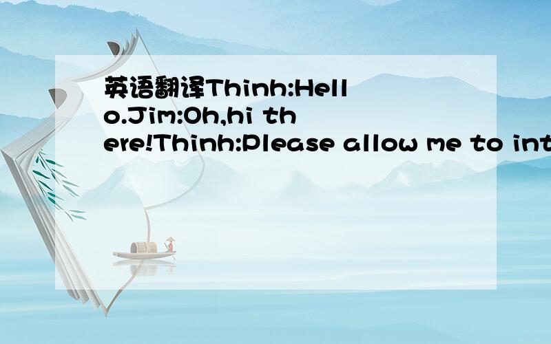 英语翻译Thinh:Hello.Jim:Oh,hi there!Thinh:Please allow me to int