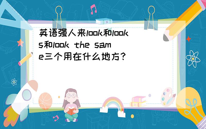 英语强人来look和looks和look the same三个用在什么地方？