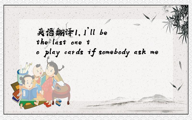 英语翻译1,I'll be the last one to play cards if somebody ask me