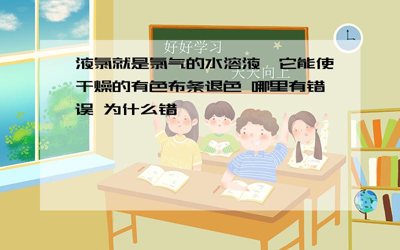 液氯就是氯气的水溶液,它能使干燥的有色布条退色 哪里有错误 为什么错丫