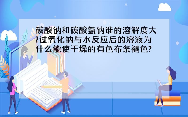 碳酸钠和碳酸氢钠谁的溶解度大?过氧化钠与水反应后的溶液为什么能使干燥的有色布条褪色?