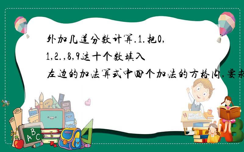 外加几道分数计算.1.把0,1,2.,8,9这十个数填入左边的加法算式中四个加法的方格内,要求每个数字各用一次,那么加数