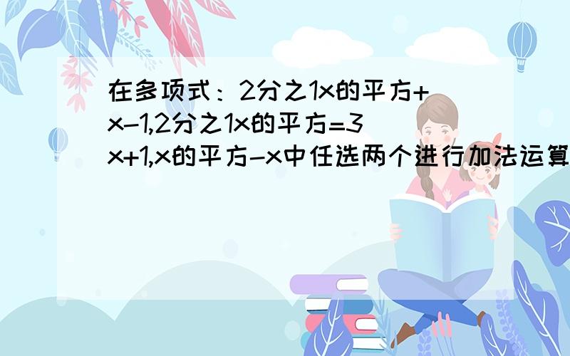 在多项式：2分之1x的平方+x-1,2分之1x的平方=3x+1,x的平方-x中任选两个进行加法运算并把结果分解因式