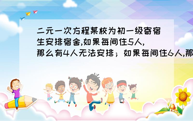 二元一次方程某校为初一级寄宿生安排宿舍,如果每间住5人,那么有4人无法安排；如果每间住6人,那么有一间只住了4人,且空2