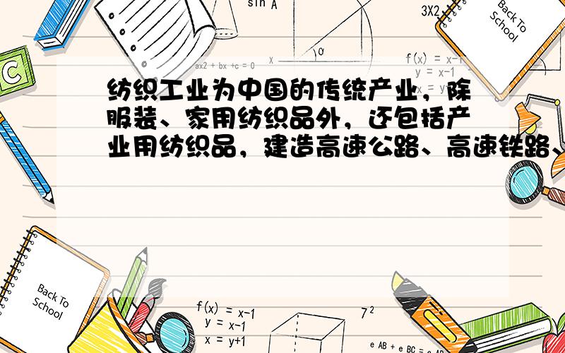 纺织工业为中国的传统产业，除服装、家用纺织品外，还包括产业用纺织品，建造高速公路、高速铁路、水库大坝要用到的土工布，建筑