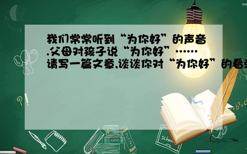 我们常常听到“为你好”的声音.父母对孩子说“为你好”……请写一篇文章,谈谈你对“为你好”的看法.