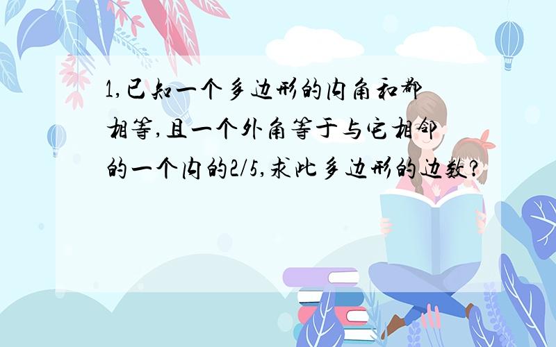 1,已知一个多边形的内角和都相等,且一个外角等于与它相邻的一个内的2/5,求此多边形的边数?