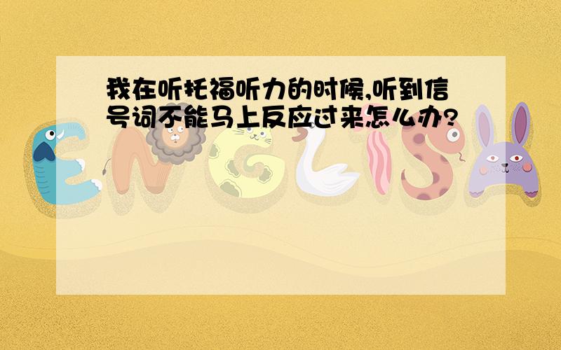 我在听托福听力的时候,听到信号词不能马上反应过来怎么办?