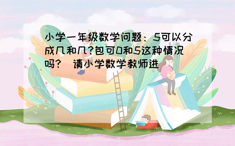 小学一年级数学问题：5可以分成几和几?包可0和5这种情况吗?（请小学数学教师进）