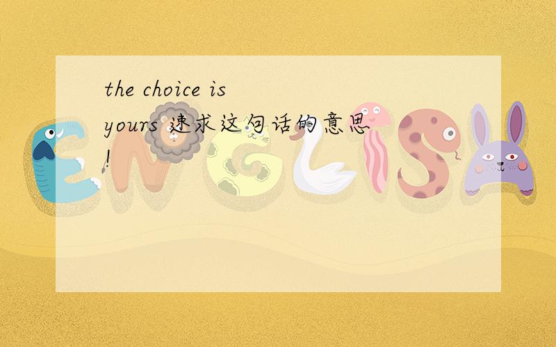 the choice is yours 速求这句话的意思!