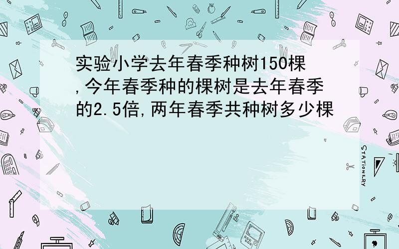 实验小学去年春季种树150棵,今年春季种的棵树是去年春季的2.5倍,两年春季共种树多少棵