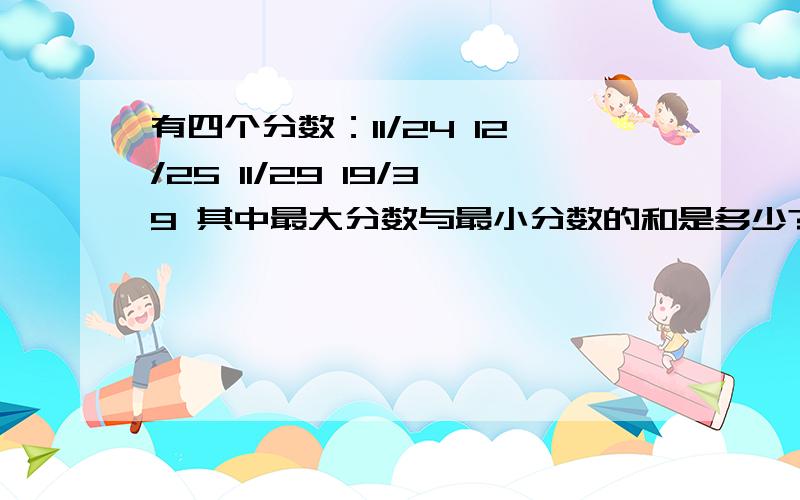 有四个分数：11/24 12/25 11/29 19/39 其中最大分数与最小分数的和是多少?