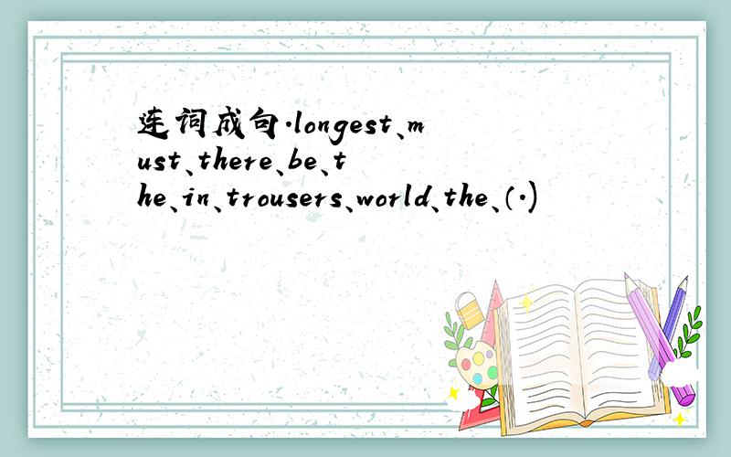 连词成句.longest、must、there、be、the、in、trousers、world、the、（.)