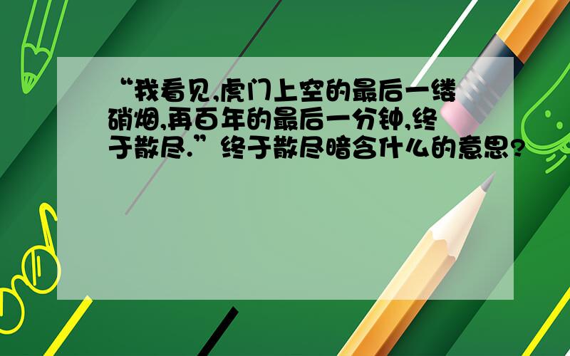 “我看见,虎门上空的最后一缕硝烟,再百年的最后一分钟,终于散尽.”终于散尽暗含什么的意思?