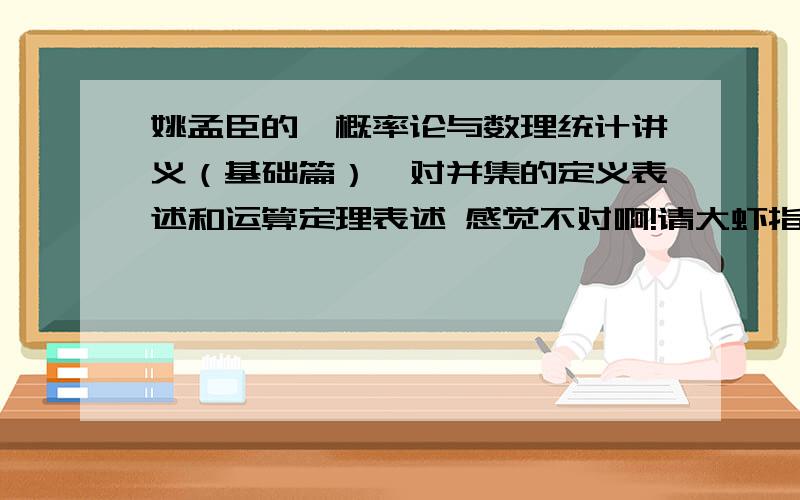 姚孟臣的《概率论与数理统计讲义（基础篇）》对并集的定义表述和运算定理表述 感觉不对啊!请大虾指点一二.