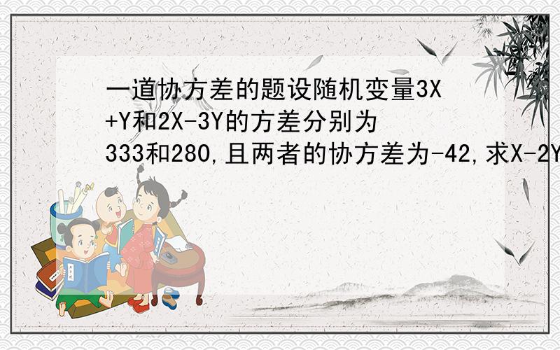 一道协方差的题设随机变量3X+Y和2X-3Y的方差分别为333和280,且两者的协方差为-42,求X-2Y和2X+3Y的