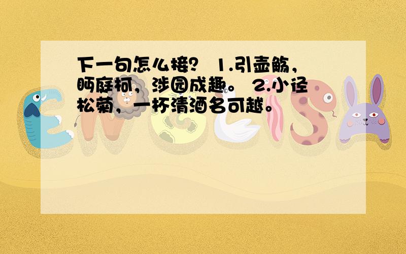 下一句怎么接？ 1.引壶觞，眄庭柯，涉园成趣。 2.小径松菊，一杯清酒名可越。