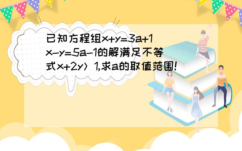 已知方程组x+y=3a+1 x-y=5a-1的解满足不等式x+2y＞1,求a的取值范围!