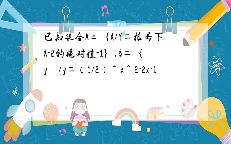 已知集合A=｛X/Y＝根号下X-2的绝对值-1｝,B＝｛y　/y＝（1/2）＾x＾2-2x-1