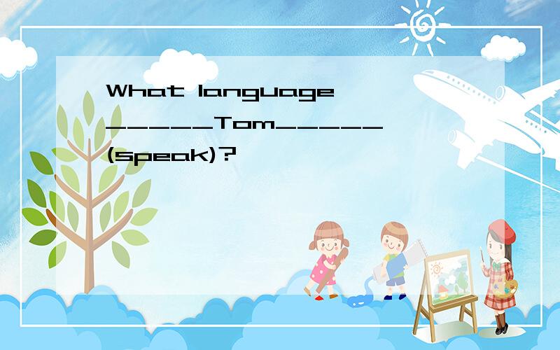 What language _____Tom_____ (speak)?