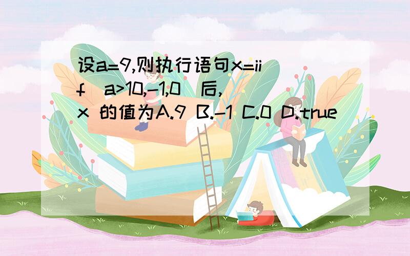 设a=9,则执行语句x=iif(a>10,-1,0)后,x 的值为A.9 B.-1 C.0 D.true