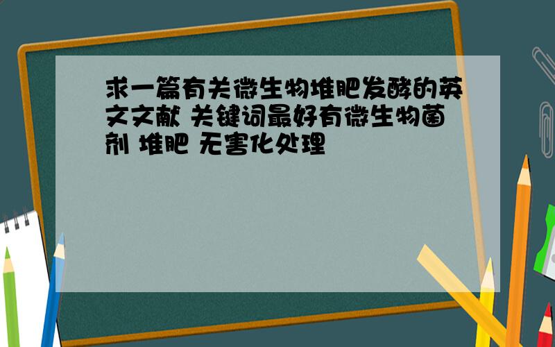 求一篇有关微生物堆肥发酵的英文文献 关键词最好有微生物菌剂 堆肥 无害化处理