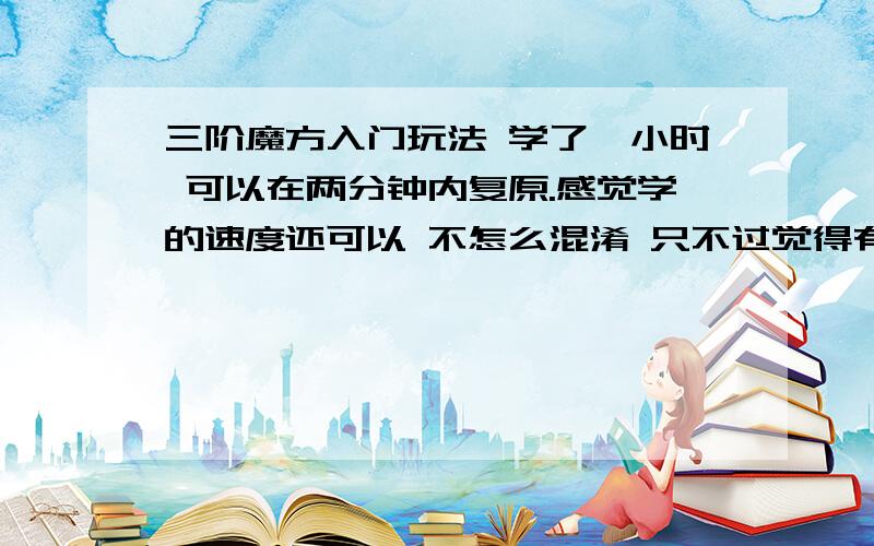 三阶魔方入门玩法 学了一小时 可以在两分钟内复原.感觉学的速度还可以 不怎么混淆 只不过觉得有点累 看看高级玩法几百个公