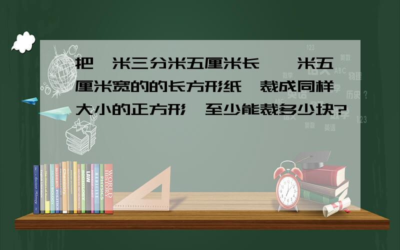 把一米三分米五厘米长、一米五厘米宽的的长方形纸,裁成同样大小的正方形,至少能裁多少块?