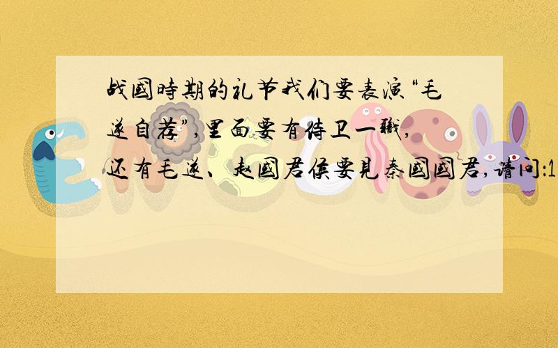 战国时期的礼节我们要表演“毛遂自荐”,里面要有侍卫一职,还有毛遂、赵国君侯要见秦国国君,请问：1、侍卫在一旁时应是什么状