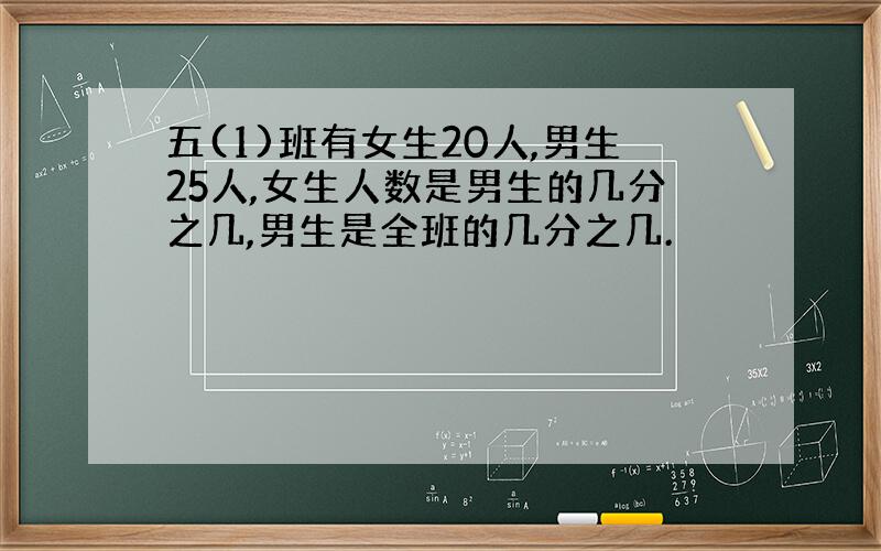 五(1)班有女生20人,男生25人,女生人数是男生的几分之几,男生是全班的几分之几.