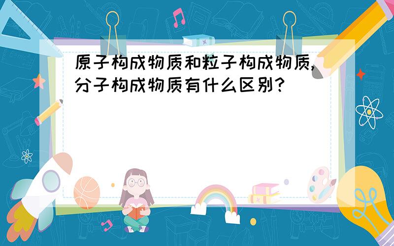 原子构成物质和粒子构成物质,分子构成物质有什么区别?