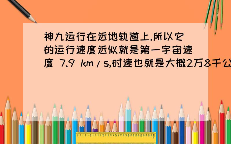 神九运行在近地轨道上,所以它的运行速度近似就是第一宇宙速度 7.9 km/s,时速也就是大概2万8千公里.地