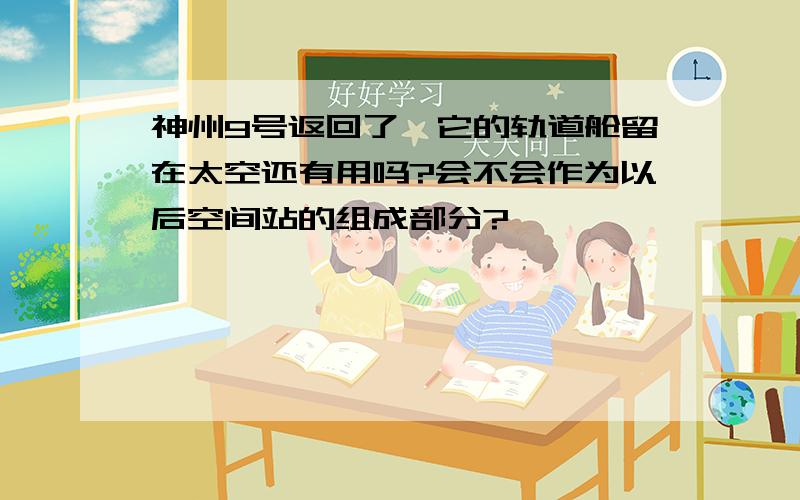 神州9号返回了,它的轨道舱留在太空还有用吗?会不会作为以后空间站的组成部分?