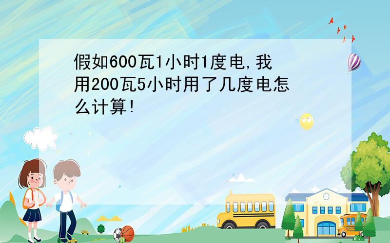 假如600瓦1小时1度电,我用200瓦5小时用了几度电怎么计算!