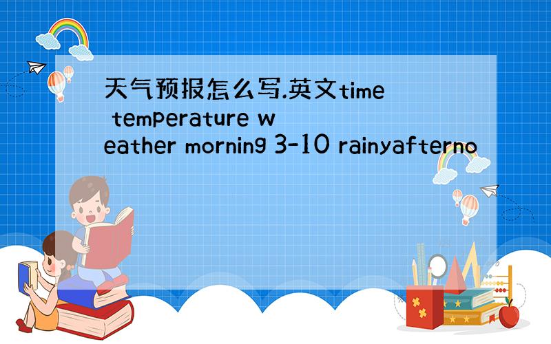 天气预报怎么写.英文time temperature weather morning 3-10 rainyafterno