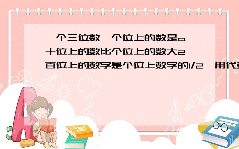 一个三位数,个位上的数是a,十位上的数比个位上的数大2,百位上的数字是个位上数字的1/2,用代数式表示这三个数,并求a=