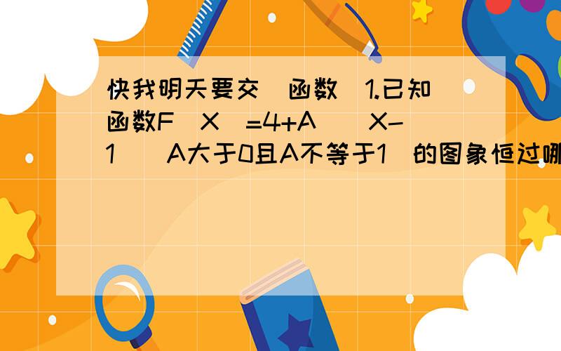 快我明天要交(函数)1.已知函数F(X)=4+A^(X-1)(A大于0且A不等于1)的图象恒过哪一点坐标?为什么2.设定