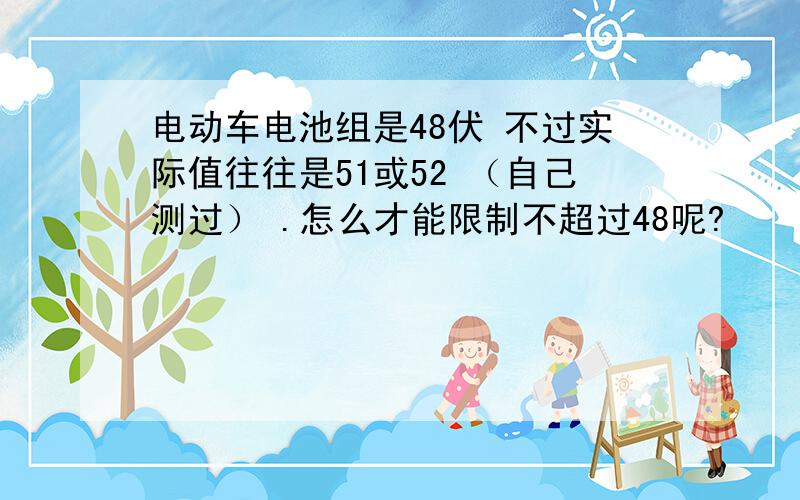 电动车电池组是48伏 不过实际值往往是51或52 （自己测过） .怎么才能限制不超过48呢?