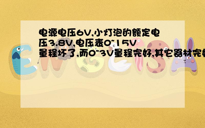 电源电压6V,小灯泡的额定电压3.8V,电压表0~15V量程坏了,而0~3V量程完好,其它器材完好,设计一个实验方案