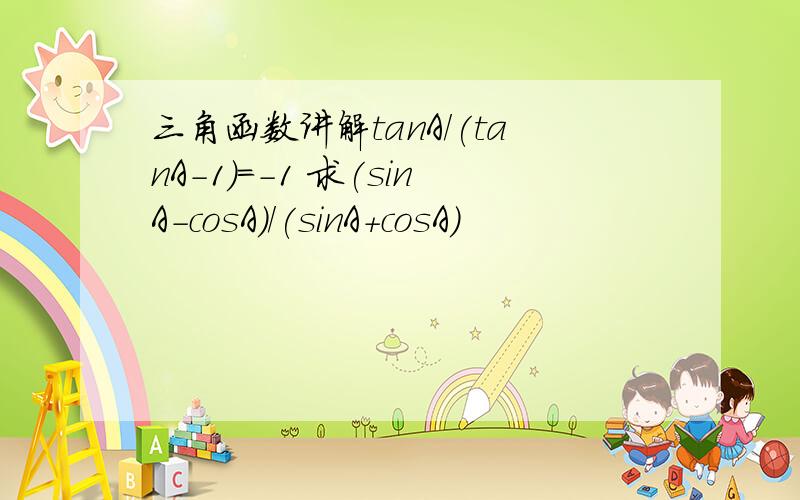 三角函数讲解tanA/(tanA-1)=-1 求(sinA-cosA)/(sinA+cosA)