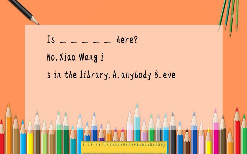 Is _____ here?No,Xiao Wang is in the library.A.anybody B.eve